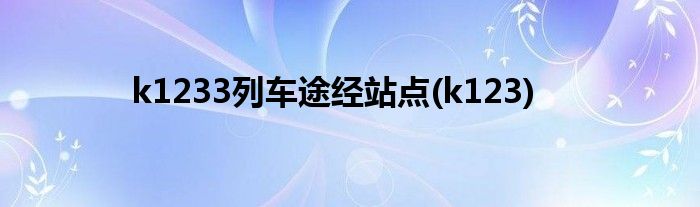 k1233列车途经站点(k123)