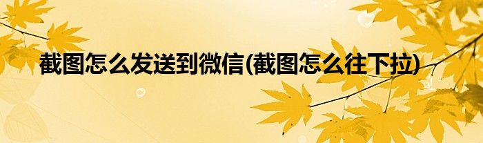 截图怎么发送到微信(截图怎么往下拉)