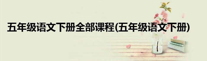 五年级语文下册全部课程(五年级语文下册)
