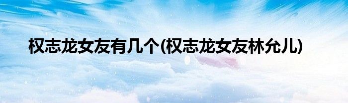 权志龙女友有几个(权志龙女友林允儿)