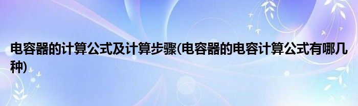 电容器的计算公式及计算步骤(电容器的电容计算公式有哪几种)