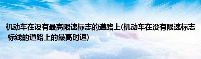 机动车在设有最高限速标志的道路上(机动车在没有限速标志 标线的道路上的最高时速)