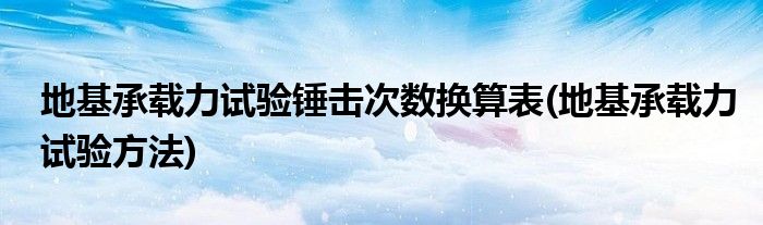 地基承载力试验锤击次数换算表(地基承载力试验方法)