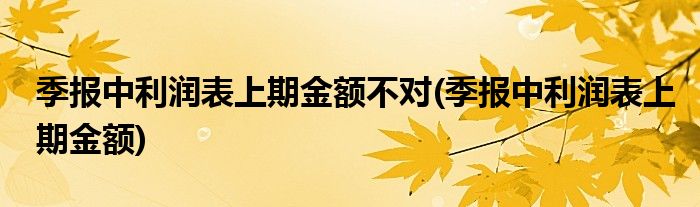 季报中利润表上期金额不对(季报中利润表上期金额)