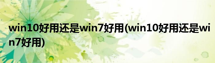 win10好用还是win7好用(win10好用还是win7好用)