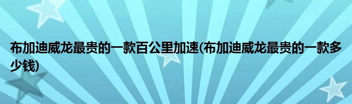 布加迪威龙最贵的一款百公里加速(布加迪威龙最贵的一款多少钱)