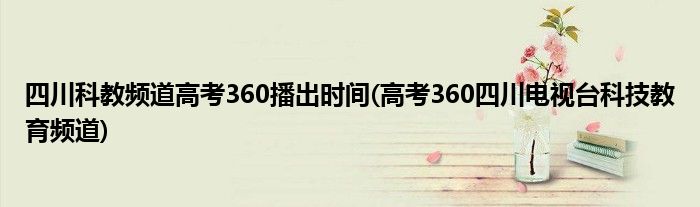 四川科教频道高考360播出时间(高考360四川电视台科技教育频道)