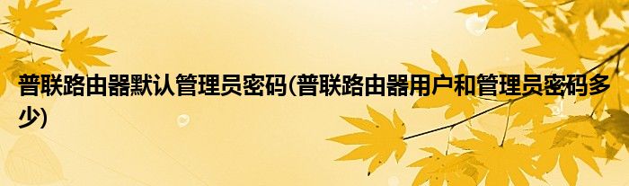普联路由器默认管理员密码(普联路由器用户和管理员密码多少)