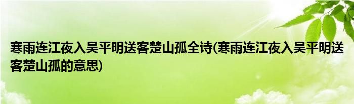 寒雨连江夜入吴平明送客楚山孤全诗(寒雨连江夜入吴平明送客楚山孤的意思)