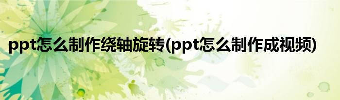 ppt怎么制作绕轴旋转(ppt怎么制作成视频)