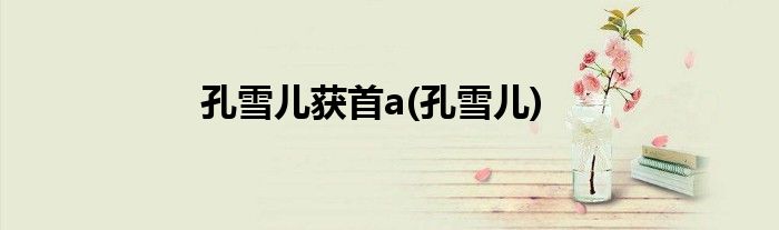 孔雪儿获首a(孔雪儿)