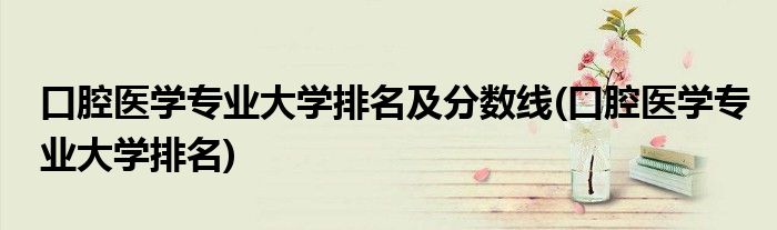 口腔医学专业大学排名及分数线(口腔医学专业大学排名)