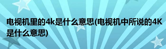 电视机里的4k是什么意思(电视机中所说的4K是什么意思)