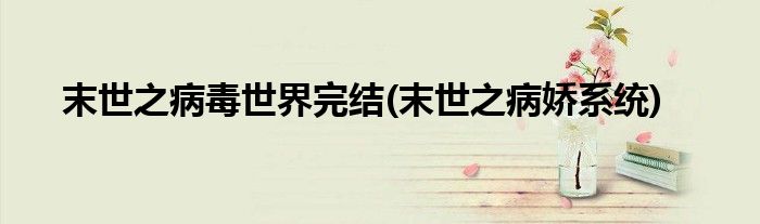 末世之病毒世界完结(末世之病娇系统)
