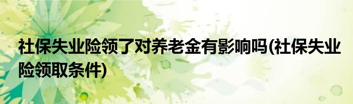 社保失业险领了对养老金有影响吗(社保失业险领取条件)