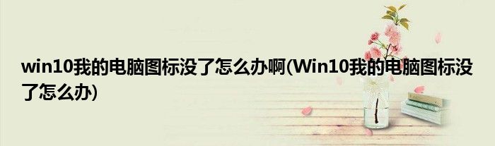 win10我的电脑图标没了怎么办啊(Win10我的电脑图标没了怎么办)