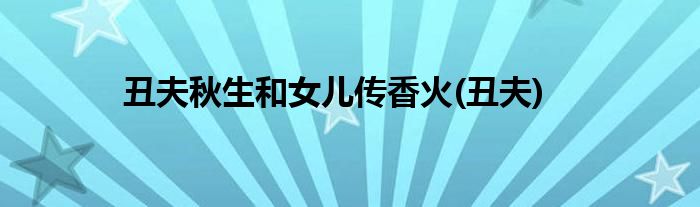 丑夫秋生和女儿传香火(丑夫)
