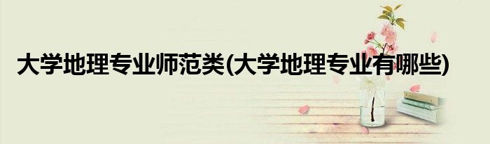 大学地理专业师范类(大学地理专业有哪些)