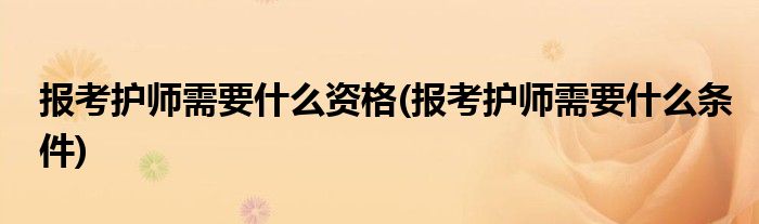 报考护师需要什么资格(报考护师需要什么条件)