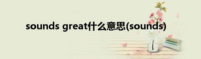 sounds great什么意思(sounds)