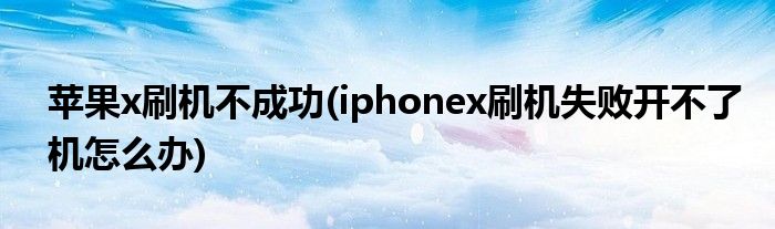 苹果x刷机不成功(iphonex刷机失败开不了机怎么办)