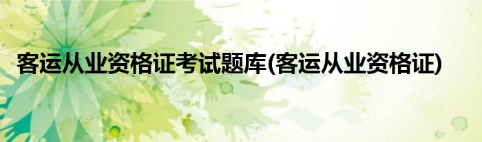 客运从业资格证考试题库(客运从业资格证)