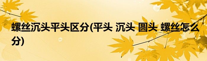 螺丝沉头平头区分(平头 沉头 圆头 螺丝怎么分)