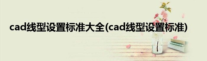 cad线型设置标准大全(cad线型设置标准)