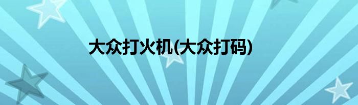 大众打火机(大众打码)