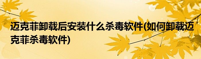 迈克菲卸载后安装什么杀毒软件(如何卸载迈克菲杀毒软件)
