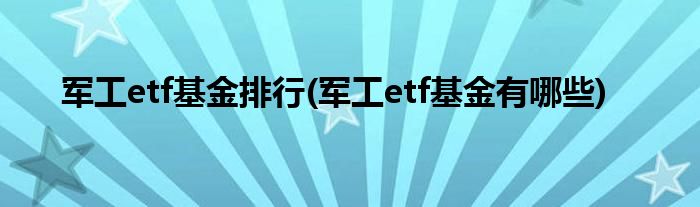 军工etf基金排行(军工etf基金有哪些)