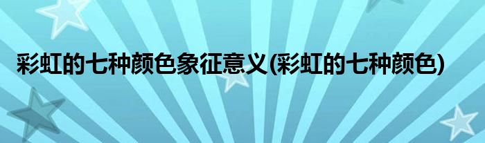 彩虹的七种颜色象征意义(彩虹的七种颜色)