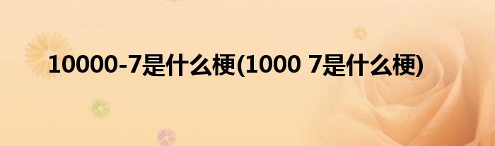 10000-7是什么梗(1000 7是什么梗)