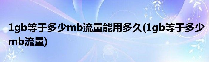 1gb等于多少mb流量能用多久(1gb等于多少mb流量)