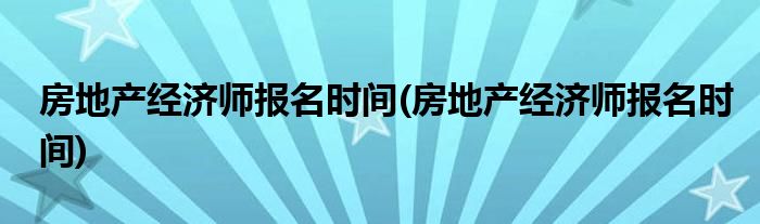 房地产经济师报名时间(房地产经济师报名时间)