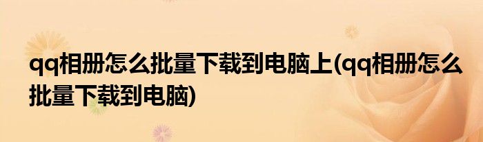 qq相册怎么批量下载到电脑上(qq相册怎么批量下载到电脑)