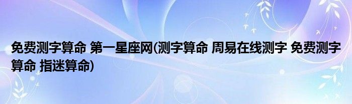 免费测字算命 第一星座网(测字算命 周易在线测字 免费测字算命 指迷算命)
