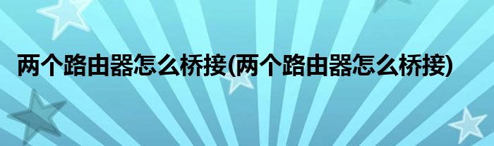 两个路由器怎么桥接(两个路由器怎么桥接)