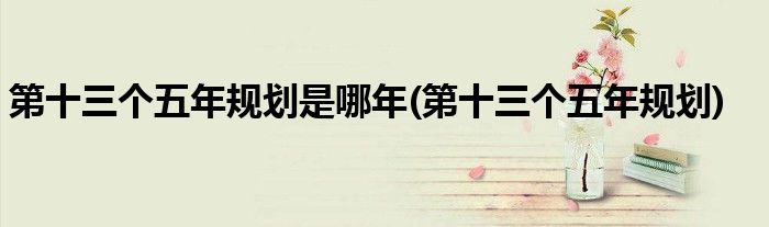 第十三个五年规划是哪年(第十三个五年规划)
