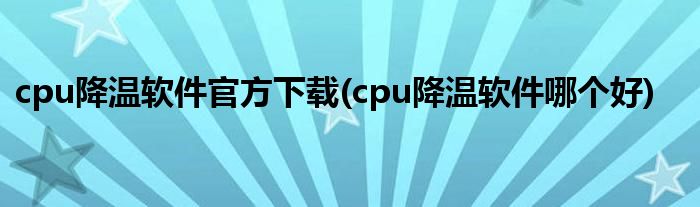 cpu降温软件官方下载(cpu降温软件哪个好)