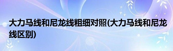 大力马线和尼龙线粗细对照(大力马线和尼龙线区别)