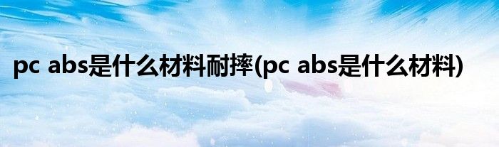 pc abs是什么材料耐摔(pc abs是什么材料)
