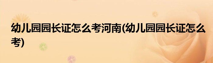 幼儿园园长证怎么考河南(幼儿园园长证怎么考)