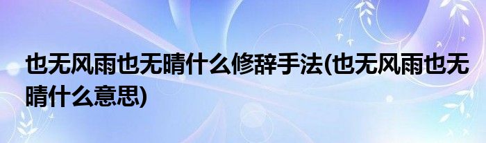 也无风雨也无晴什么修辞手法(也无风雨也无晴什么意思)