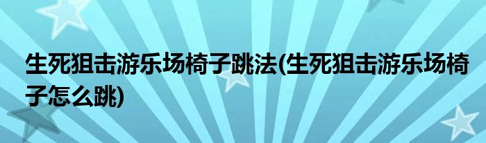 生死狙击游乐场椅子跳法(生死狙击游乐场椅子怎么跳)