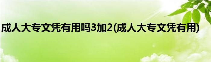 成人大专文凭有用吗3加2(成人大专文凭有用)