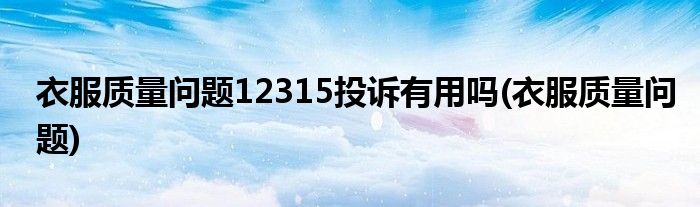 衣服质量问题12315投诉有用吗(衣服质量问题)