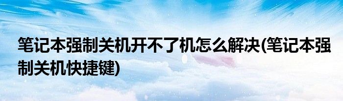 笔记本强制关机开不了机怎么解决(笔记本强制关机快捷键)