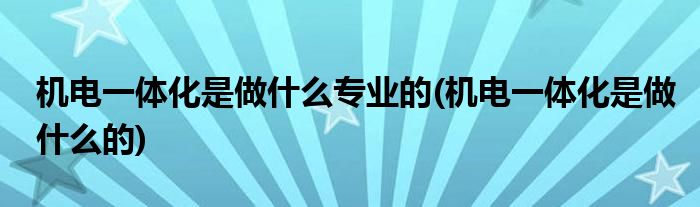 机电一体化是做什么专业的(机电一体化是做什么的)