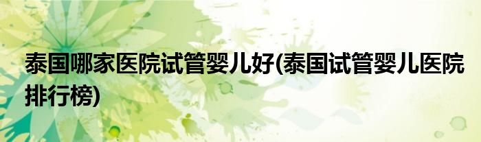 泰国哪家医院试管婴儿好(泰国试管婴儿医院排行榜)